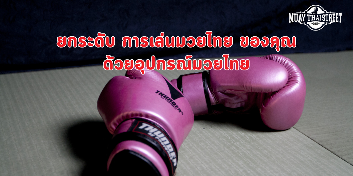 ยกระดับ การเล่นมวยไทย ของคุณด้วยอุปกรณ์มวยไทย